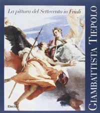 Tiepolo - Giambattista Tiepolo forme e colori. La pittura del Settecento in Friuli