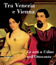 Tra Venezia e Vienna. Le arti a Udine nell'Ottocento.