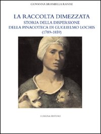 Raccolta Dimezzata . Storia della dispersione della Pinacoteca di Guglielmo Lochis ( 1789 - 1859 ) .