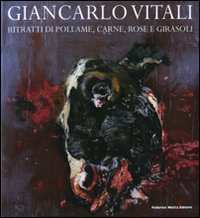 Vitali - Giancarlo Vitali. Ritratti di pollame, carne, rose e girasoli