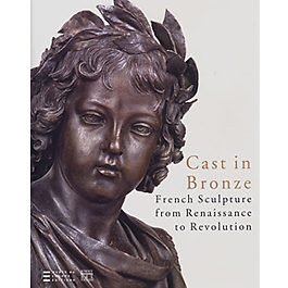 Cast in Bronze . French Sculpture from Renaissance to Revolution .