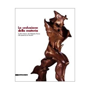 Seduzione della materia. Scultori italiani da Medardo Rosso alle generazioni recenti. (La)