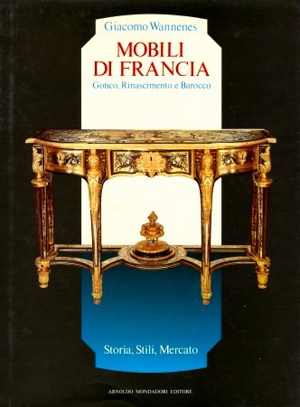 Mobili d'Italia - Mobili di Francia . Gotico , Rinascimento e barocco . Storia , stili e mercato