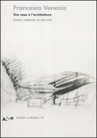 Francesco Venezia. Che cosa è l'architettura. Lezioni, Conferenze e un Intervento 