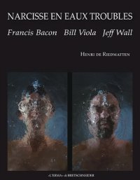 Narcisse en eaux Troubles. Francis Bacon, Bill Viola, Jeff Wall 