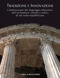 Tradizione e Innovazione. L'Elaborazione del Linguaggio Ellenistico nell'Architettura Romana e Italica di Età Tardo Repubblicana.