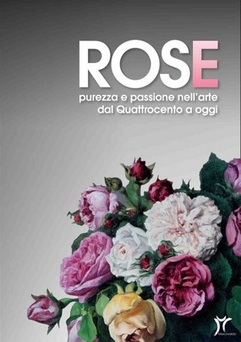 Rose . Purezza e Passione nell'Arte dal Quattrocento a oggi .