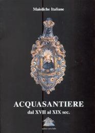 Maioliche italiane. Acquasantiere dal XVII al XIX sec. Dal Museo Civico di Ariano Irpino e da collezioni private