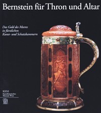 Bernstein fur Thron und Altar. Das Gold des Meeres in furstlichen. Kunst und Schatzkammern