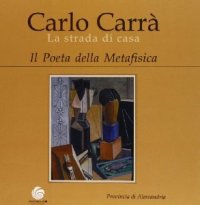 Carrà - Carlo Carrà. La strada di casa. Il poeta della metafisica