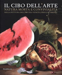 Cibo dell'arte. Natura morte e convivialità nella pittura dell'800 tra Veneto, Friuli e Trieste. (Il)