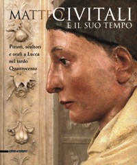 Civitali - Matteo Civitali e il suo tempo. Pittori, scultori e orafi a Lucca nel tardo Quattrocento