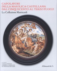 Capolavori della maiolica Castellana dal Cinquecento al Terzo Fuoco. La Collezione Matricardi