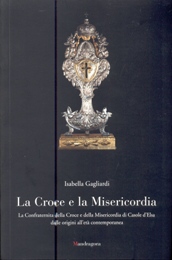 Croce e la Misericordia. La Confraternita della Croce e della Misericordia di Casole d'Elsa dalle origini all'età contemporanea  (la)