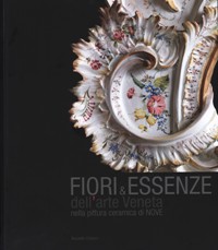 Fiori & Essenze dell'arte Veneta nella pittura ceramica di Nove. Museo Civico della Ceramica di Nove. Collezioni private