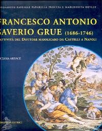 Grue - Francesco Antonio Saverio Grue 1686-1746, L'attività del Dottore maiolicaro da Castelli a Napoli volume III