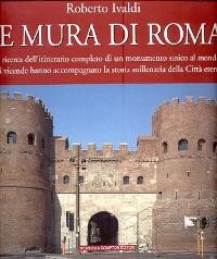 Mura di Roma, alla ricerca dell'itinerario completo di un monumento unico al mondo le cui vicende hanno accompagnato la storia millenaria della Città eterna (Le