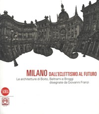 Milano dall' eclettismo al futuro. Le architetture di Boito, Beltrmi e Broggi disegnate da Giovanni Franzi
