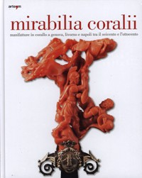 Mirabilia Coralii. Manifatture in corallo a Genova, Livorno e Napoli tra il seicento e l'ottocento