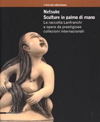 Netsuke. Sculture in palmo di mano. La raccolta Lanfranchi e opere da prestigiose collezioni internazionali