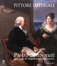 Benvenuti - Pietro Benvenuti alla corte di Napoleone e dei Lorena. Pittore Imperiale