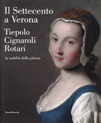 Settecento a Verona. Tiepolo, Cignaroli, Rotari la nobiltà della pittura. (Il)