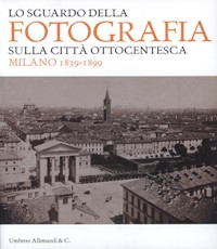Sguardo della fotografia sulla città ottocentesca. Milano 1839-1899. (Lo)