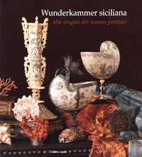 Wunderkammer Siciliana. Alle origini del museo perduto